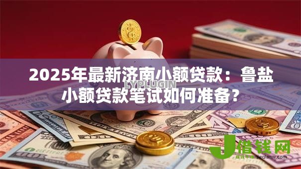 2025年最新济南小额贷款：鲁盐小额贷款笔试如何准备？