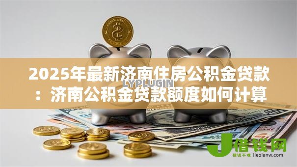 2025年最新济南住房公积金贷款：济南公积金贷款额度如何计算