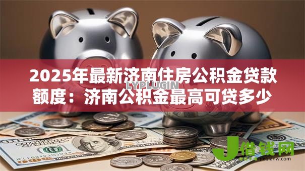 2025年最新济南住房公积金贷款额度：济南公积金最高可贷多少万？