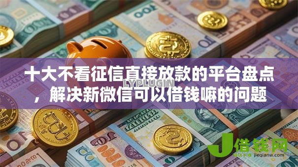 十大不看征信直接放款的平台盘点,解决新微信可以借钱嘛的问题 十大不看征信直接放款的平台盘点,解决新微信可以借钱嘛的问题