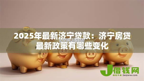 2025年最新济宁贷款：济宁房贷最新政策有哪些变化