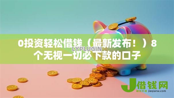 0投资轻松借钱(最新发布!)8个无视一切必下款的口子 0投资轻松借钱(最新发布!)8个无视一切必下款的口子
