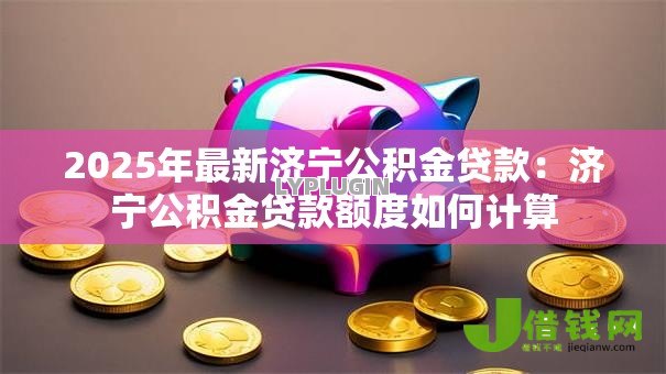 2025年最新济宁公积金贷款:济宁公积金贷款额度如何计算 2025年最新济宁公积金贷款:济宁公积金贷款额度如何计算