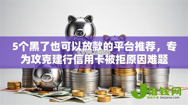 5个黑了也可以放款的平台推荐,专为攻克建行信用卡被拒原因难题 5个黑了也可以放款的平台推荐,专为攻克建行信用卡被拒原因难题