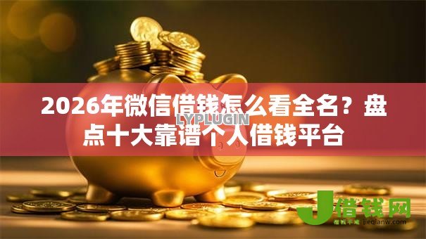 2026年微信借钱怎么看全名?盘点十大靠谱个人借钱平台 2026年微信借钱怎么看全名?盘点十大靠谱个人借钱平台