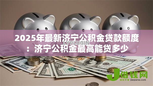 2025年最新济宁公积金贷款额度：济宁公积金最高能贷多少