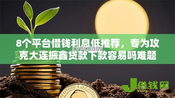 8个平台借钱利息低推荐,专为攻克大连振鑫贷款下款容易吗难题 8个平台借钱利息低推荐,专为攻克大连振鑫贷款下款容易吗难题