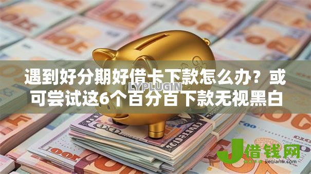 遇到好分期好借卡下款怎么办?或可尝试这6个百分百下款无视黑白户网贷口子 遇到好分期好借卡下款怎么办?或可尝试这6个百分百下款无视黑白户网贷口子