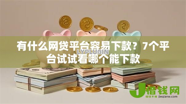 有什么网贷平台容易下款?7个平台试试看哪个能下款 有什么网贷平台容易下款?7个平台试试看哪个能下款