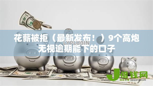 花薪被拒(最新发布!)9个高炮无视逾期能下的口子 花薪被拒(最新发布!)9个高炮无视逾期能下的口子