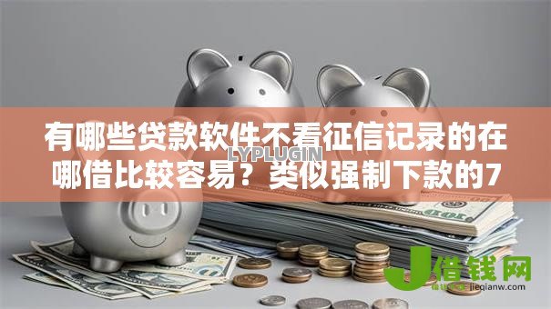 有哪些贷款软件不看征信记录的在哪借比较容易?类似强制下款的7个口子参考 有哪些贷款软件不看征信记录的在哪借比较容易?类似强制下款的7个口子参考