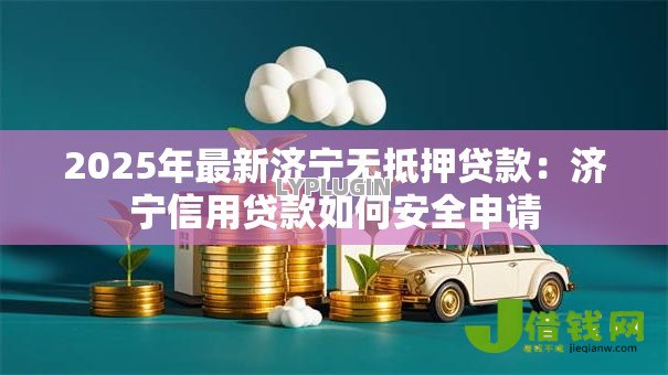 2025年最新济宁无抵押贷款:济宁信用贷款如何安全申请 2025年最新济宁无抵押贷款:济宁信用贷款如何安全申请