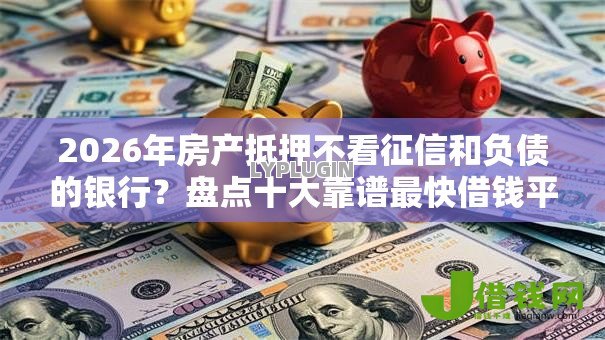 2026年房产抵押不看征信和负债的银行?盘点十大靠谱最快借钱平台 2026年房产抵押不看征信和负债的银行?盘点十大靠谱最快借钱平台