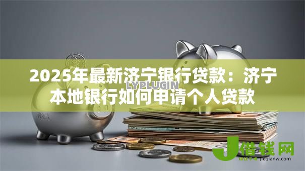 2025年最新济宁银行贷款:济宁本地银行如何申请个人贷款 2025年最新济宁银行贷款:济宁本地银行如何申请个人贷款