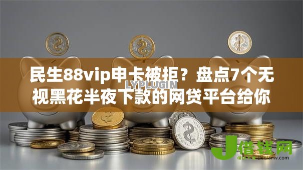 民生88vip申卡被拒?盘点7个无视黑花半夜下款的网贷平台给你参考 民生88vip申卡被拒?盘点7个无视黑花半夜下款的网贷平台给你参考