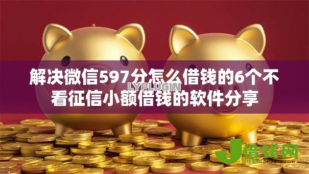 解决微信597分怎么借钱的6个不看征信小额借钱的软件分享