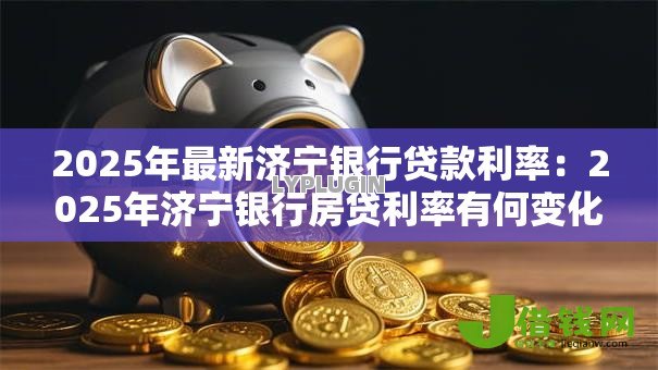2025年最新济宁银行贷款利率:2025年济宁银行房贷利率有何变化 2025年最新济宁银行贷款利率:2025年济宁银行房贷利率有何变化