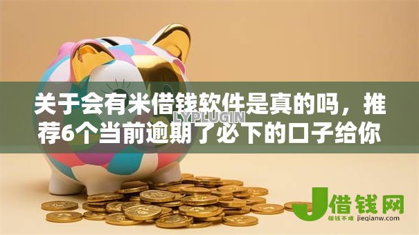 关于会有米借钱软件是真的吗，推荐6个当前逾期了必下的口子给你