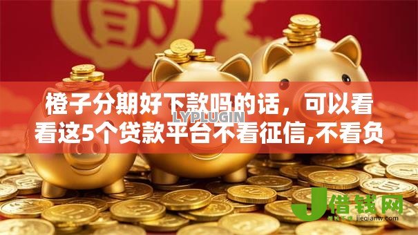 橙子分期好下款吗的话,可以看看这5个贷款平台不看征信,不看负债 橙子分期好下款吗的话,可以看看这5个贷款平台不看征信,不看负债