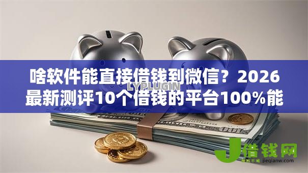 啥软件能直接借钱到微信?2026最新测评10个借钱的平台100%能借到 啥软件能直接借钱到微信?2026最新测评10个借钱的平台100%能借到
