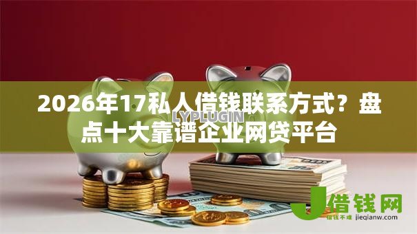 2026年17私人借钱联系方式？盘点十大靠谱企业网贷平台