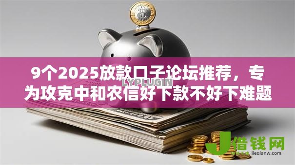 9个2025放款口子论坛推荐,专为攻克中和农信好下款不好下难题 9个2025放款口子论坛推荐,专为攻克中和农信好下款不好下难题