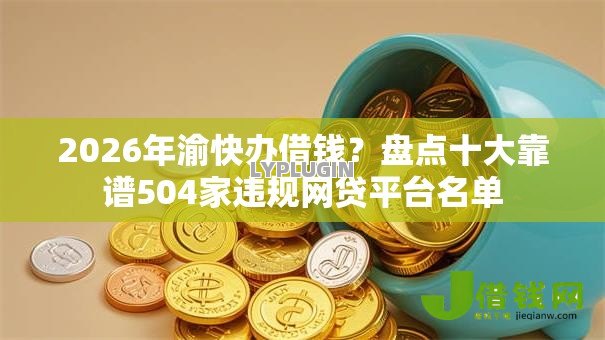 2026年渝快办借钱?盘点十大靠谱504家违规网贷平台名单 2026年渝快办借钱?盘点十大靠谱504家违规网贷平台名单