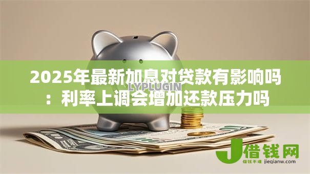2025年最新加息对贷款有影响吗：利率上调会增加还款压力吗