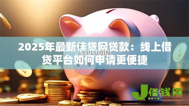 2025年最新佳贷网贷款：线上借贷平台如何申请更便捷