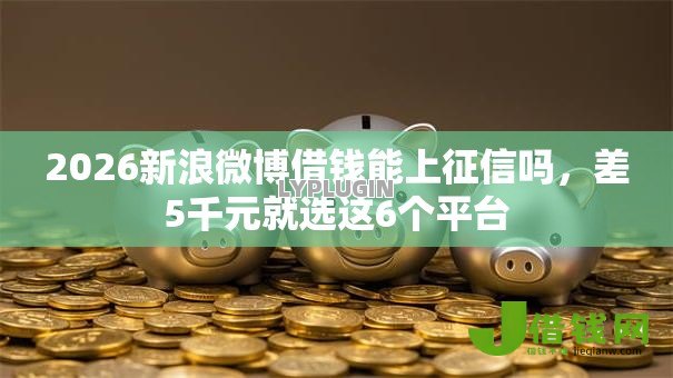 2026新浪微博借钱能上征信吗,差5千元就选这6个平台 2026新浪微博借钱能上征信吗,差5千元就选这6个平台