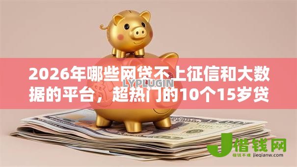 2026年哪些网贷不上征信和大数据的平台,超热门的10个15岁贷款平台推荐 2026年哪些网贷不上征信和大数据的平台,超热门的10个15岁贷款平台推荐