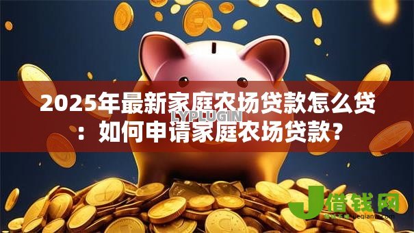 2025年最新家庭农场贷款怎么贷:如何申请家庭农场贷款? 2025年最新家庭农场贷款怎么贷:如何申请家庭农场贷款?