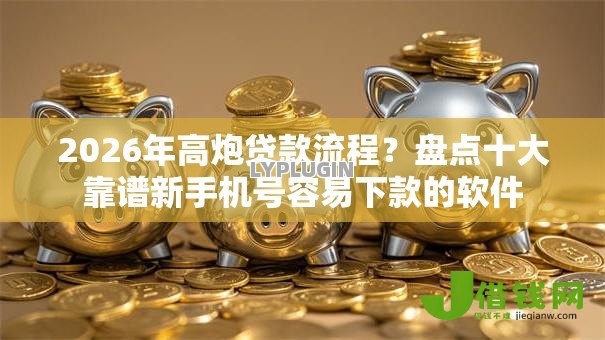 2026年高炮贷款流程?盘点十大靠谱新手机号容易下款的软件 2026年高炮贷款流程?盘点十大靠谱新手机号容易下款的软件