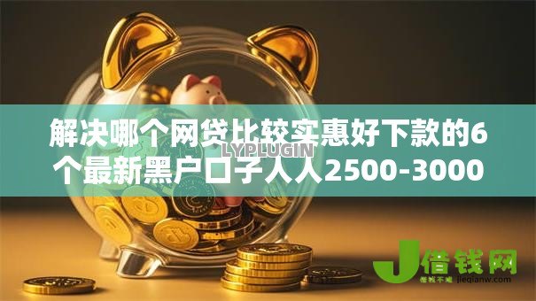解决哪个网贷比较实惠好下款的6个最新黑户口子人人2500-3000分享 解决哪个网贷比较实惠好下款的6个最新黑户口子人人2500-3000分享