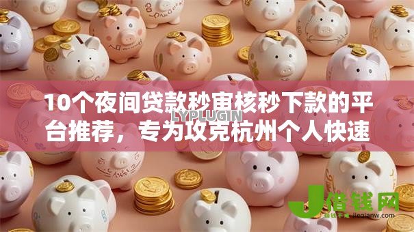 10个夜间贷款秒审核秒下款的平台推荐，专为攻克杭州个人快速借钱难题