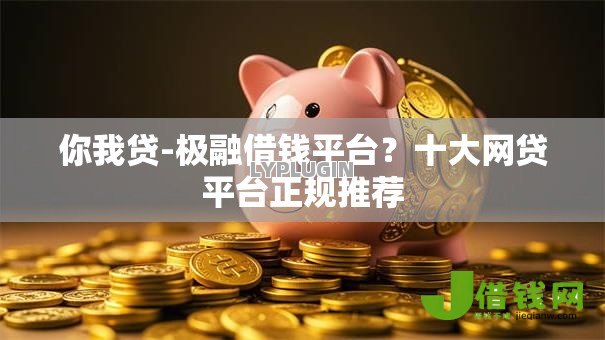 你我贷-极融借钱平台?十大网贷平台正规推荐 你我贷-极融借钱平台?十大网贷平台正规推荐