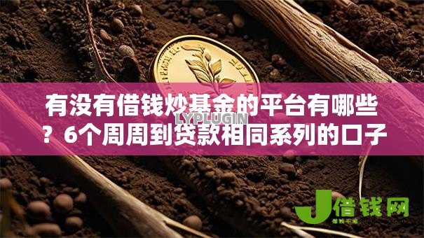 有没有借钱炒基金的平台有哪些?6个周周到贷款相同系列的口子推荐给你 有没有借钱炒基金的平台有哪些?6个周周到贷款相同系列的口子推荐给你