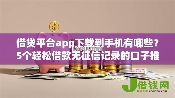 借贷平台app下载到手机有哪些?5个轻松借款无征信记录的口子推荐给你 借贷平台app下载到手机有哪些?5个轻松借款无征信记录的口子推荐给你