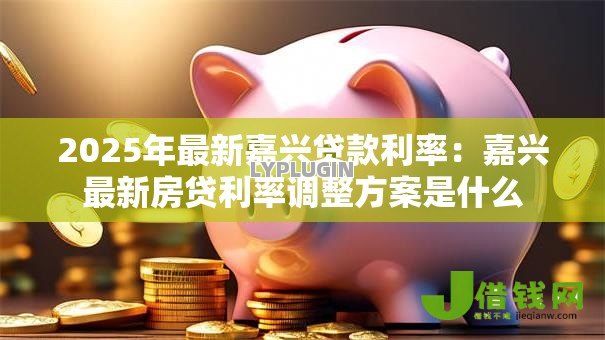2025年最新嘉兴贷款利率:嘉兴最新房贷利率调整方案是什么 2025年最新嘉兴贷款利率:嘉兴最新房贷利率调整方案是什么