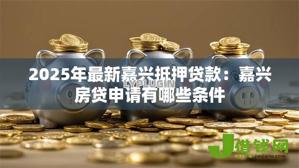 2025年最新嘉兴抵押贷款:嘉兴房贷申请有哪些条件 2025年最新嘉兴抵押贷款:嘉兴房贷申请有哪些条件