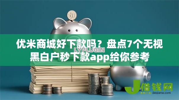 优米商城好下款吗?盘点7个无视黑白户秒下款app给你参考 优米商城好下款吗?盘点7个无视黑白户秒下款app给你参考