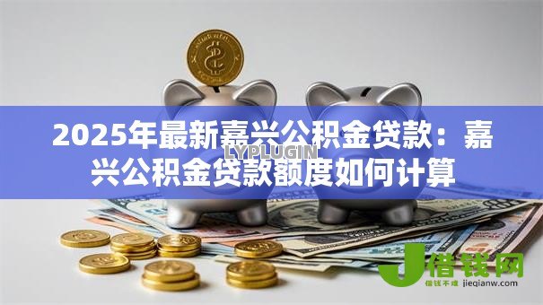 2025年最新嘉兴公积金贷款:嘉兴公积金贷款额度如何计算 2025年最新嘉兴公积金贷款:嘉兴公积金贷款额度如何计算
