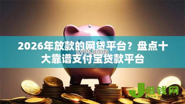 2026年放款的网贷平台?盘点十大靠谱支付宝贷款平台 2026年放款的网贷平台?盘点十大靠谱支付宝贷款平台