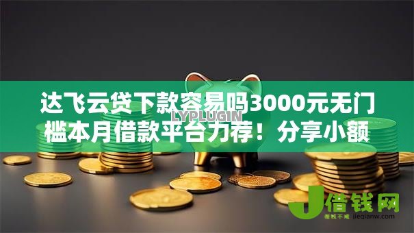 达飞云贷下款容易吗3000元无门槛本月借款平台力荐！分享小额网贷口子3000元无门槛借款