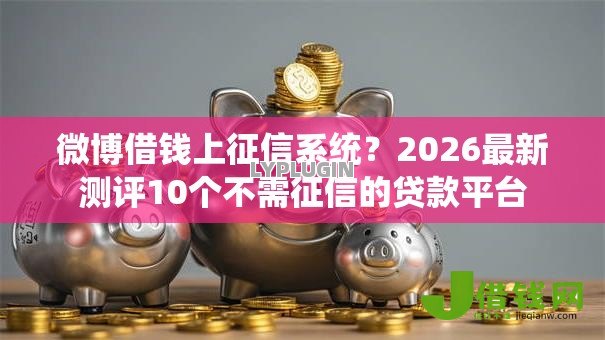 微博借钱上征信系统?2026最新测评10个不需征信的贷款平台 微博借钱上征信系统?2026最新测评10个不需征信的贷款平台