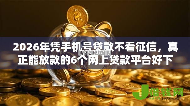 2026年凭手机号贷款不看征信,真正能放款的6个网上贷款平台好下款推荐 2026年凭手机号贷款不看征信,真正能放款的6个网上贷款平台好下款推荐