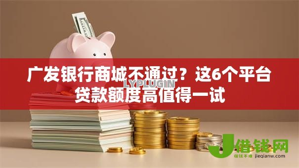 广发银行商城不通过?这6个平台贷款额度高值得一试 广发银行商城不通过?这6个平台贷款额度高值得一试