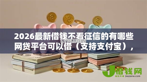 2026最新借钱不看征信的有哪些网贷平台可以借（支持支付宝），6个征信没有逾期,查询花了,能贷款的平台无私分享