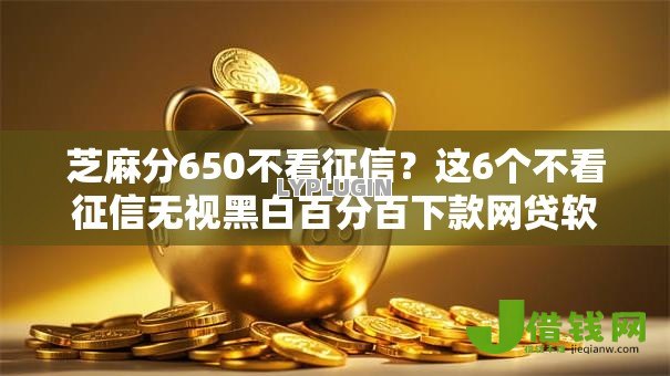 芝麻分650不看征信?这6个不看征信无视黑白百分百下款网贷软件可以试试 芝麻分650不看征信?这6个不看征信无视黑白百分百下款网贷软件可以试试