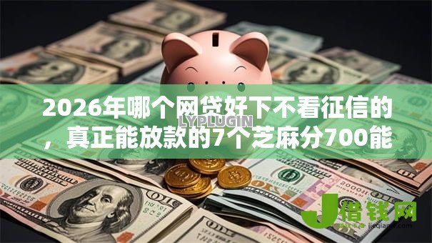 2026年哪个网贷好下不看征信的,真正能放款的7个芝麻分700能秒下的口子推荐 2026年哪个网贷好下不看征信的,真正能放款的7个芝麻分700能秒下的口子推荐